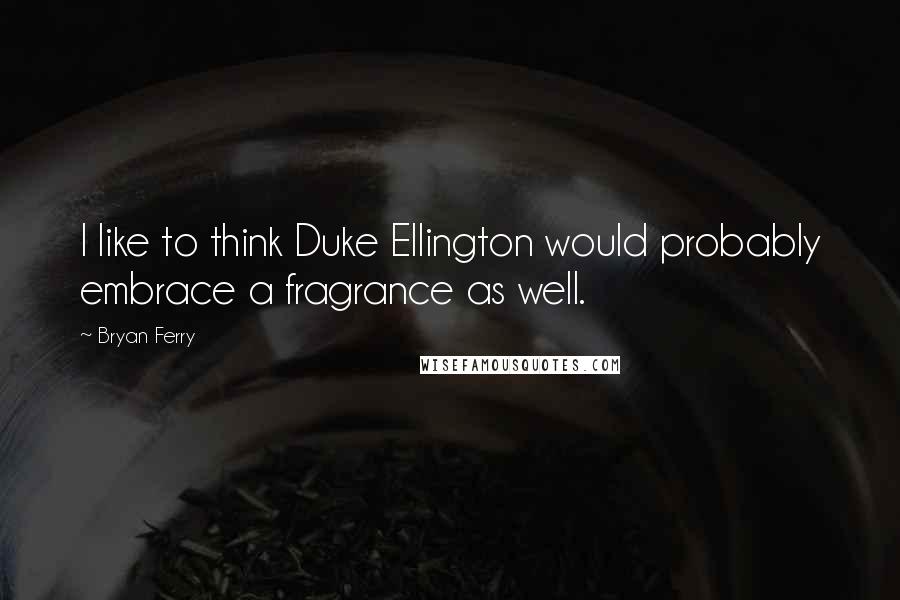 Bryan Ferry Quotes: I like to think Duke Ellington would probably embrace a fragrance as well.