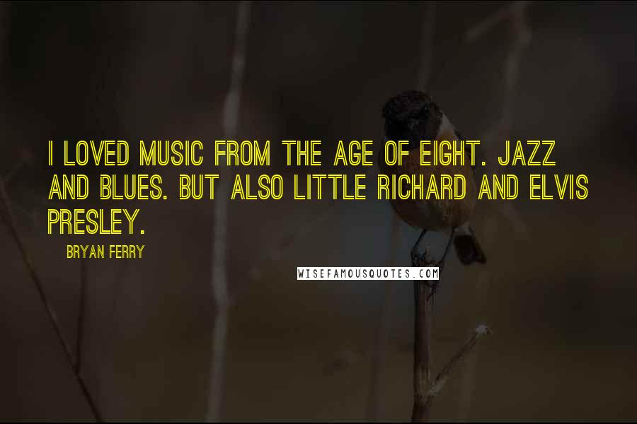 Bryan Ferry Quotes: I loved music from the age of eight. Jazz and blues. But also Little Richard and Elvis Presley.