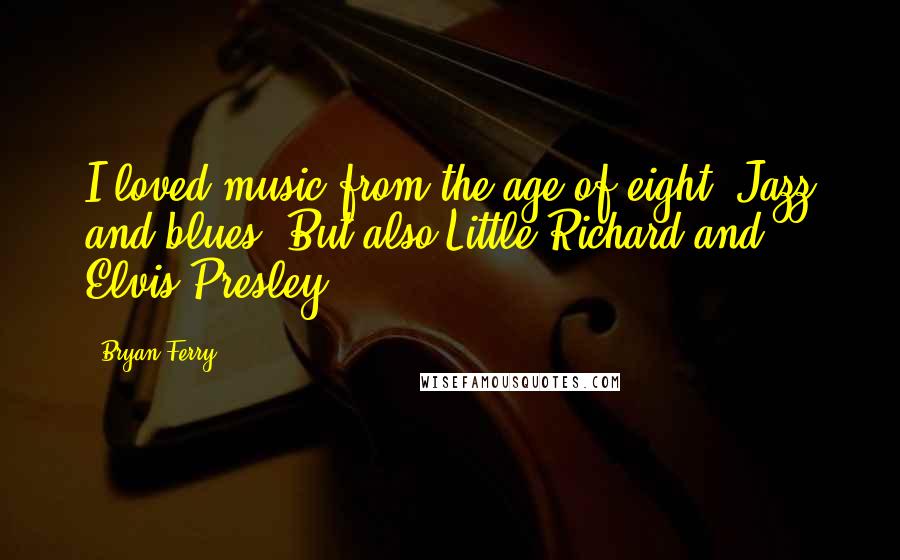 Bryan Ferry Quotes: I loved music from the age of eight. Jazz and blues. But also Little Richard and Elvis Presley.