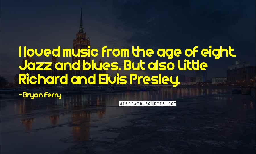 Bryan Ferry Quotes: I loved music from the age of eight. Jazz and blues. But also Little Richard and Elvis Presley.