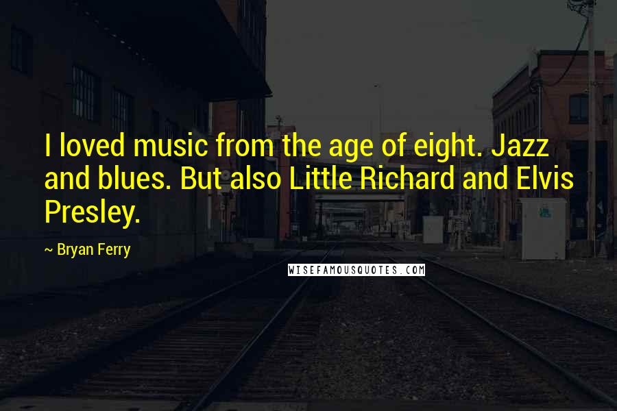 Bryan Ferry Quotes: I loved music from the age of eight. Jazz and blues. But also Little Richard and Elvis Presley.