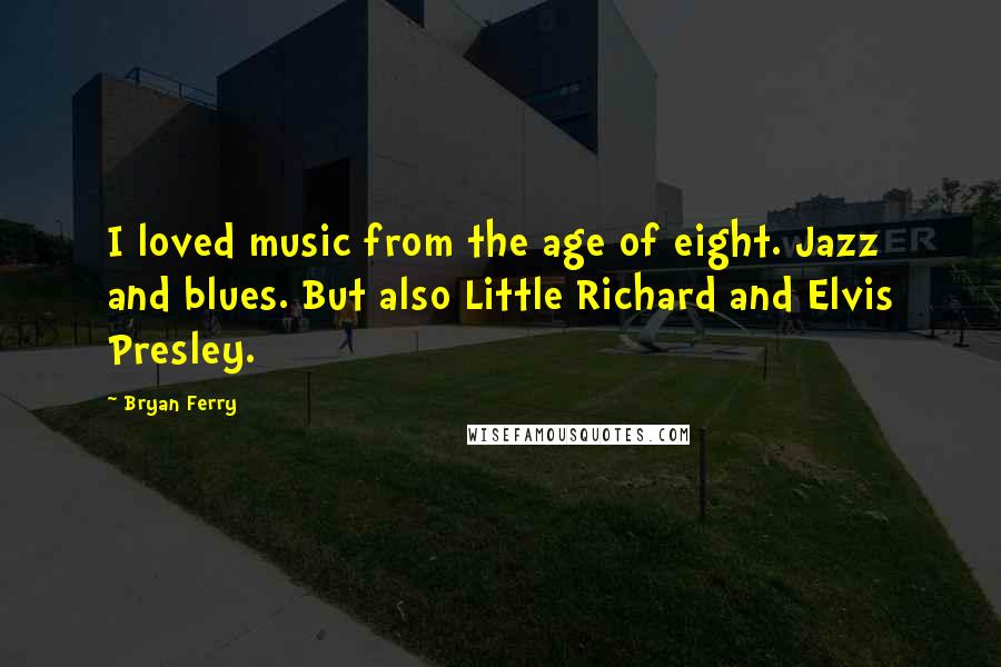 Bryan Ferry Quotes: I loved music from the age of eight. Jazz and blues. But also Little Richard and Elvis Presley.