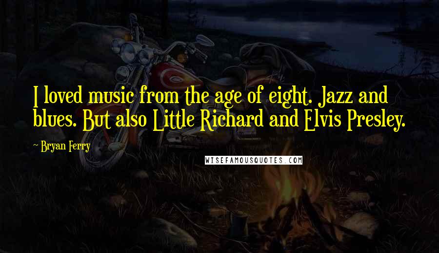 Bryan Ferry Quotes: I loved music from the age of eight. Jazz and blues. But also Little Richard and Elvis Presley.