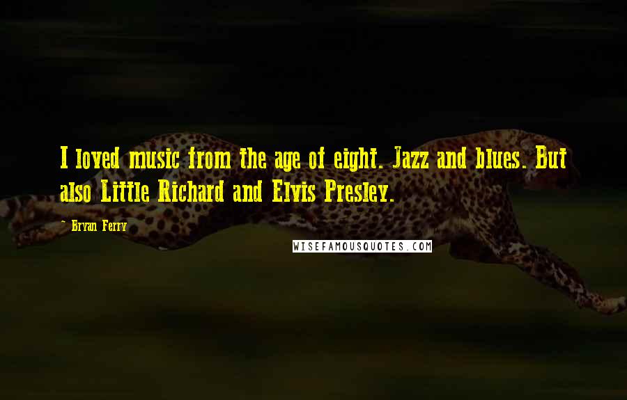 Bryan Ferry Quotes: I loved music from the age of eight. Jazz and blues. But also Little Richard and Elvis Presley.