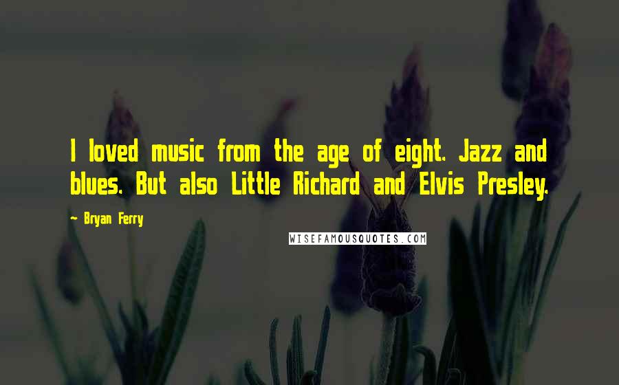 Bryan Ferry Quotes: I loved music from the age of eight. Jazz and blues. But also Little Richard and Elvis Presley.