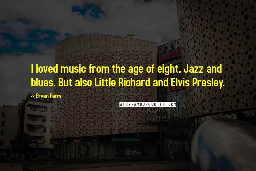 Bryan Ferry Quotes: I loved music from the age of eight. Jazz and blues. But also Little Richard and Elvis Presley.