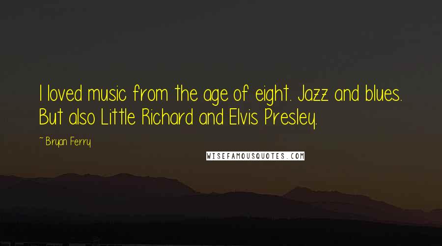 Bryan Ferry Quotes: I loved music from the age of eight. Jazz and blues. But also Little Richard and Elvis Presley.