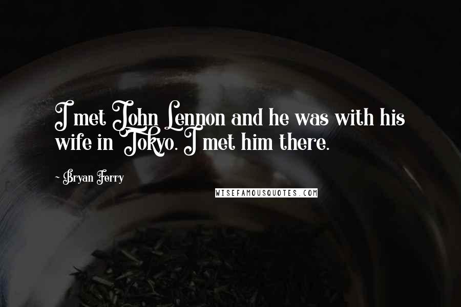 Bryan Ferry Quotes: I met John Lennon and he was with his wife in Tokyo. I met him there.