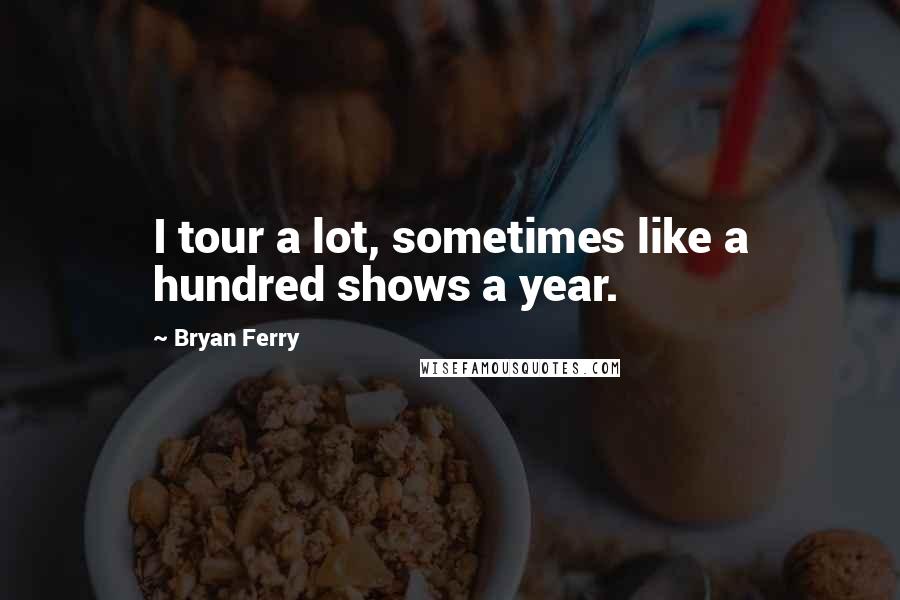 Bryan Ferry Quotes: I tour a lot, sometimes like a hundred shows a year.