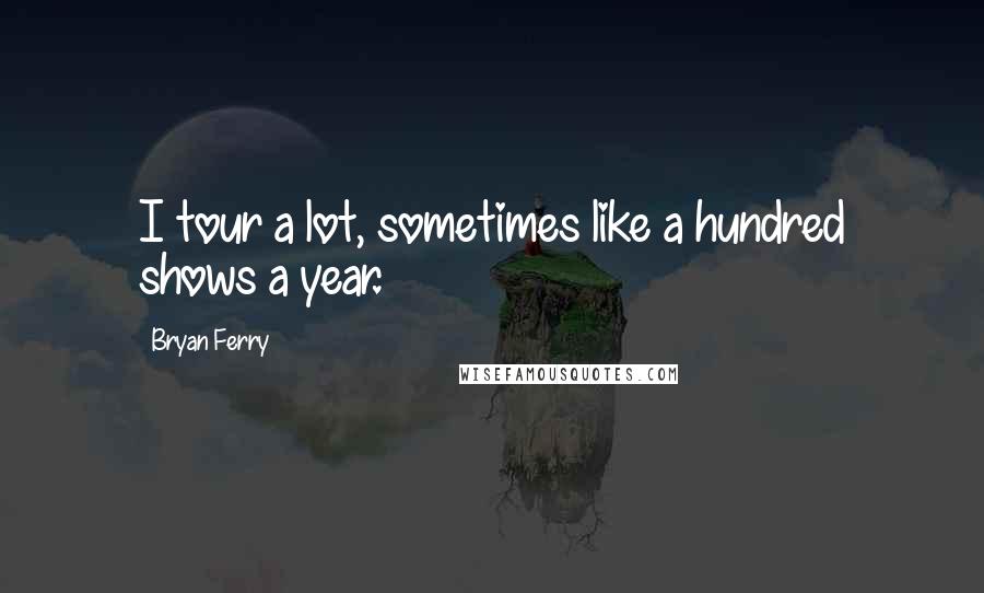 Bryan Ferry Quotes: I tour a lot, sometimes like a hundred shows a year.