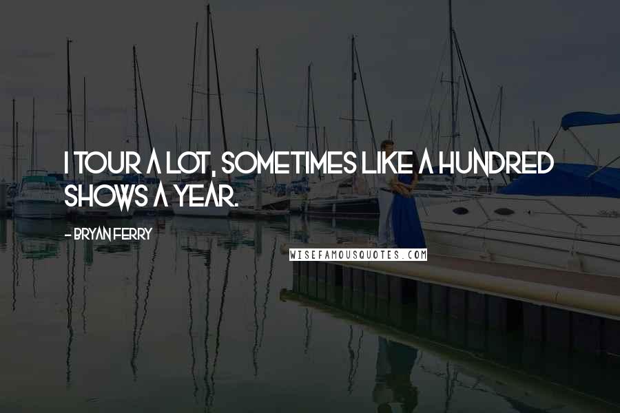 Bryan Ferry Quotes: I tour a lot, sometimes like a hundred shows a year.