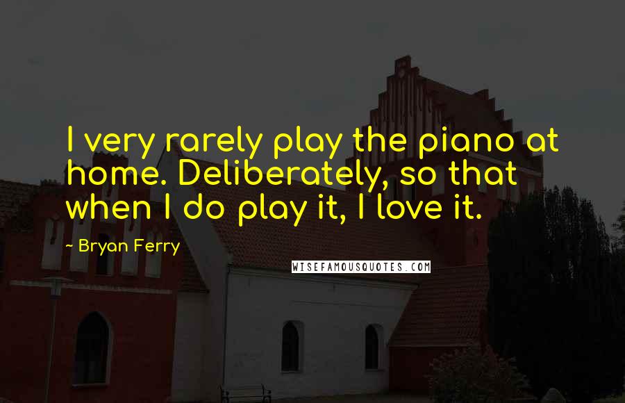 Bryan Ferry Quotes: I very rarely play the piano at home. Deliberately, so that when I do play it, I love it.