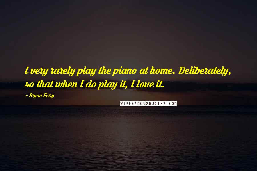 Bryan Ferry Quotes: I very rarely play the piano at home. Deliberately, so that when I do play it, I love it.