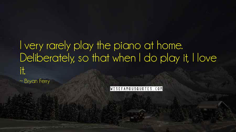 Bryan Ferry Quotes: I very rarely play the piano at home. Deliberately, so that when I do play it, I love it.