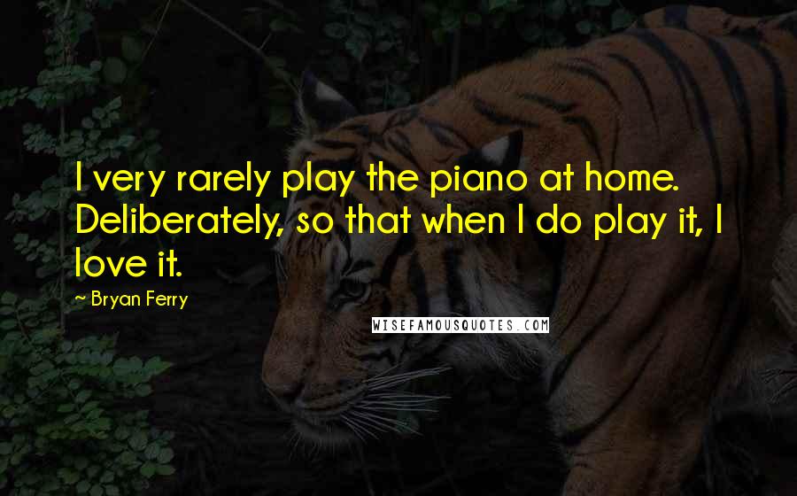 Bryan Ferry Quotes: I very rarely play the piano at home. Deliberately, so that when I do play it, I love it.