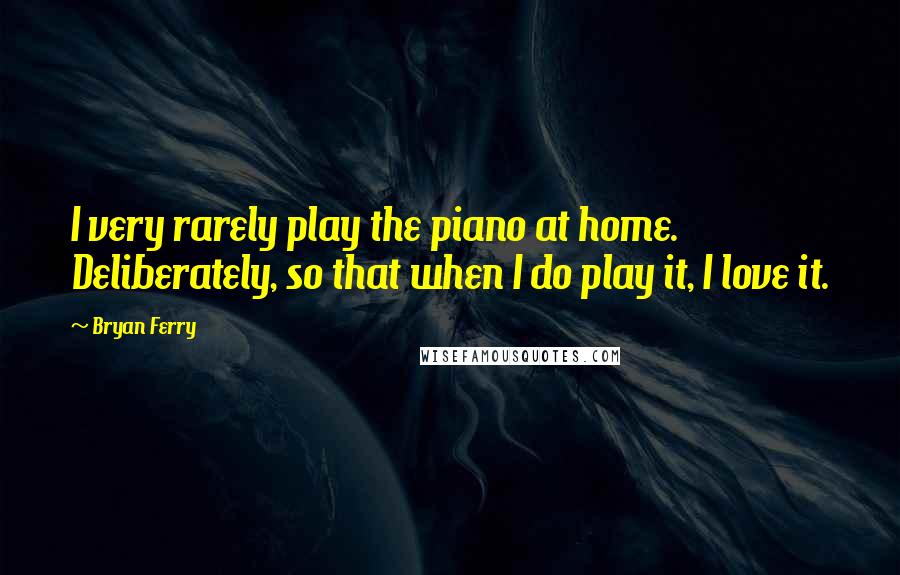 Bryan Ferry Quotes: I very rarely play the piano at home. Deliberately, so that when I do play it, I love it.