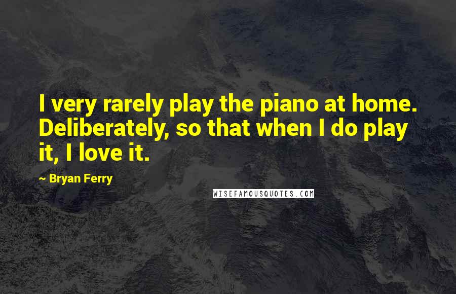 Bryan Ferry Quotes: I very rarely play the piano at home. Deliberately, so that when I do play it, I love it.