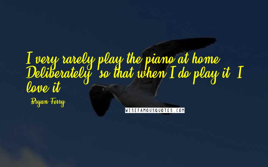 Bryan Ferry Quotes: I very rarely play the piano at home. Deliberately, so that when I do play it, I love it.