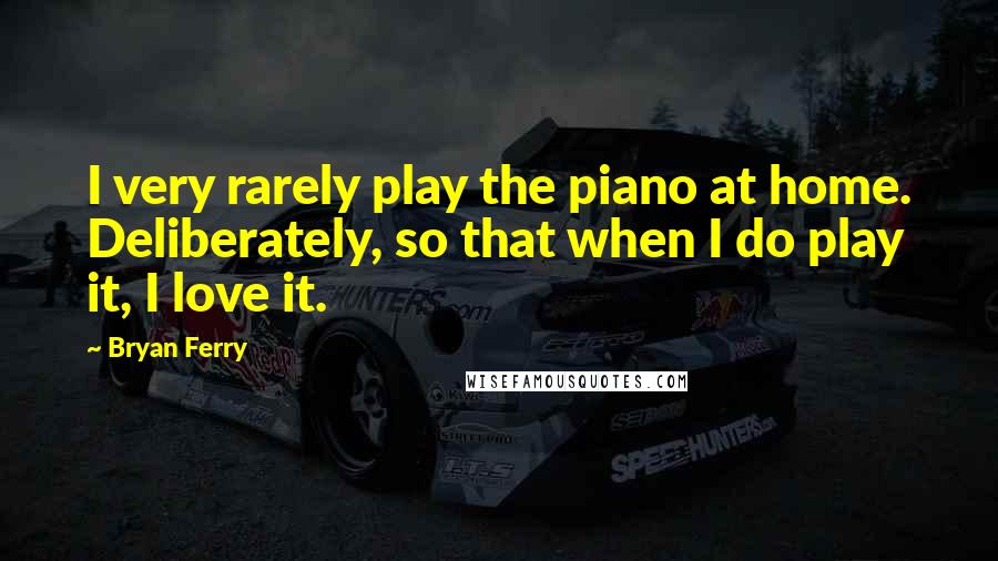 Bryan Ferry Quotes: I very rarely play the piano at home. Deliberately, so that when I do play it, I love it.