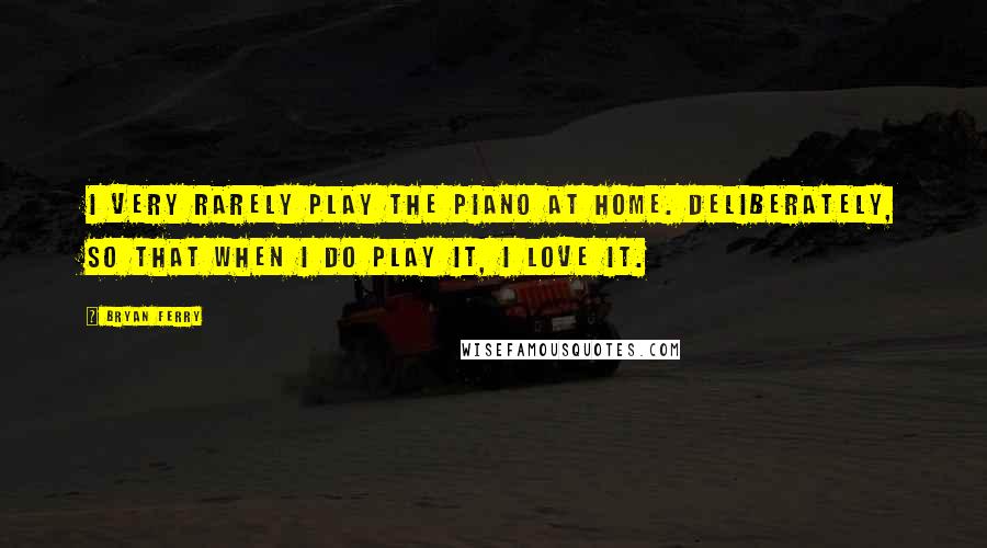 Bryan Ferry Quotes: I very rarely play the piano at home. Deliberately, so that when I do play it, I love it.