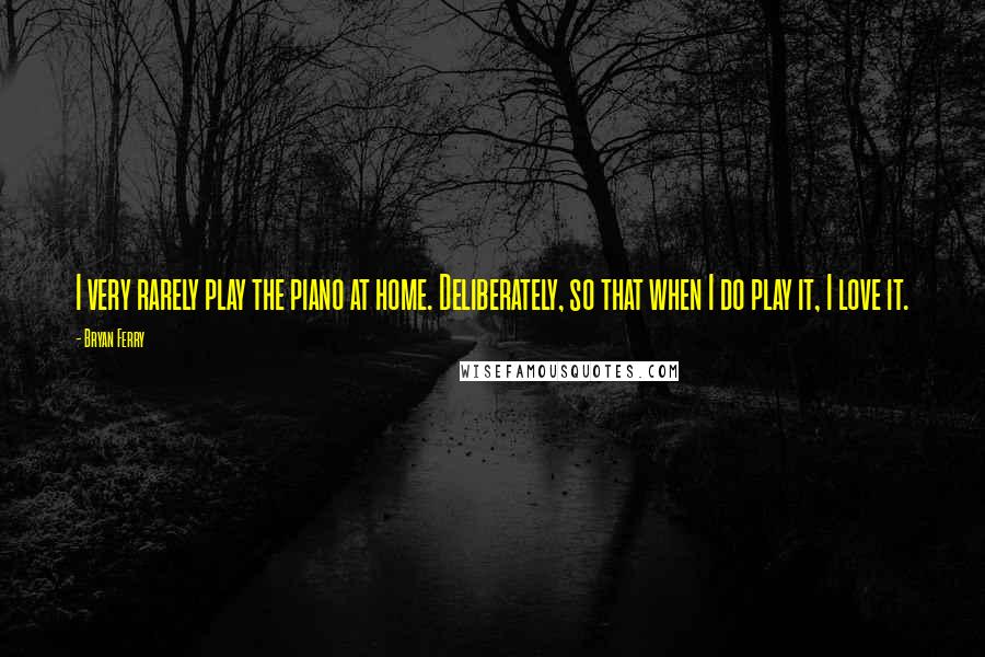 Bryan Ferry Quotes: I very rarely play the piano at home. Deliberately, so that when I do play it, I love it.