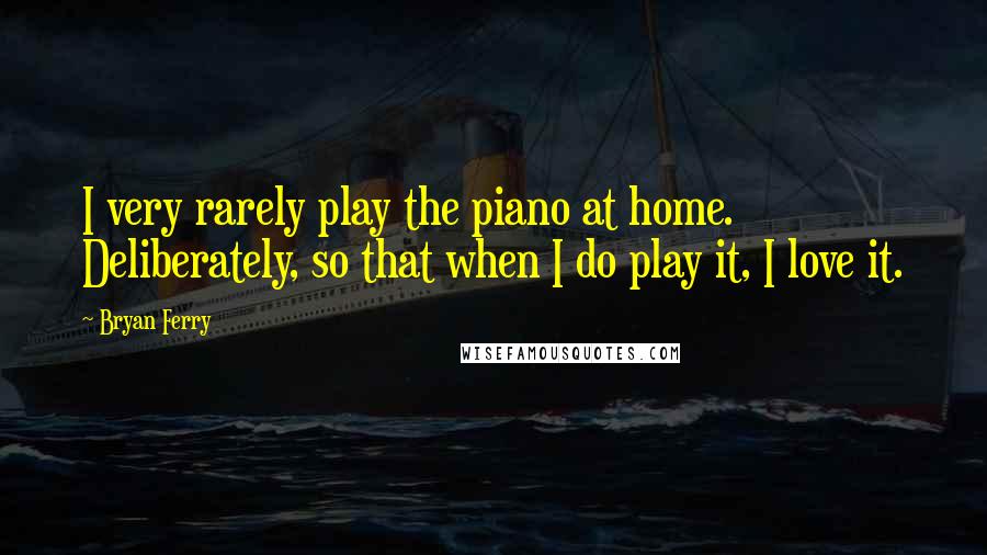 Bryan Ferry Quotes: I very rarely play the piano at home. Deliberately, so that when I do play it, I love it.