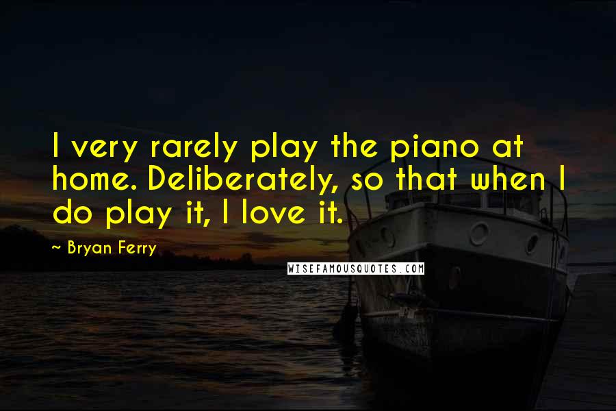 Bryan Ferry Quotes: I very rarely play the piano at home. Deliberately, so that when I do play it, I love it.