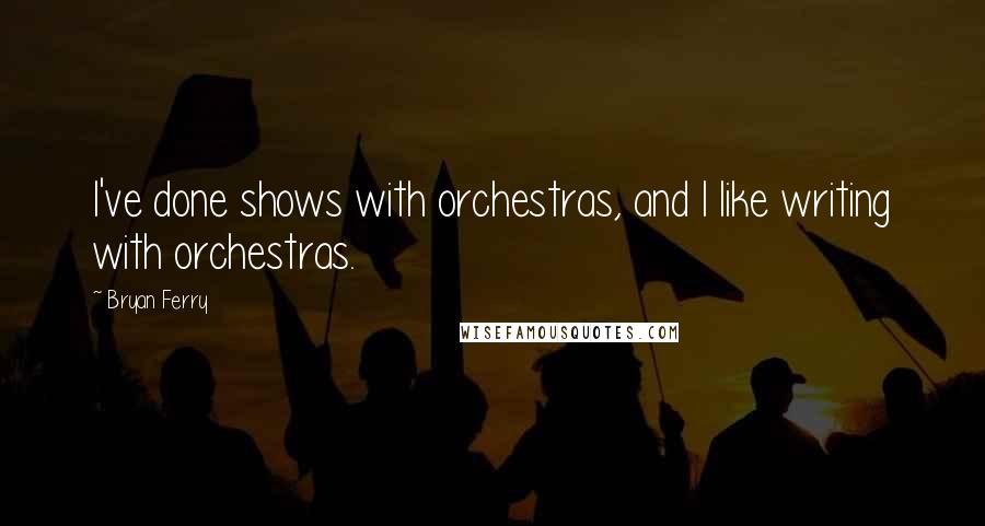 Bryan Ferry Quotes: I've done shows with orchestras, and I like writing with orchestras.