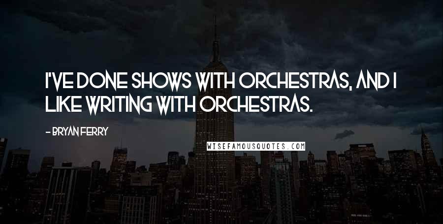 Bryan Ferry Quotes: I've done shows with orchestras, and I like writing with orchestras.