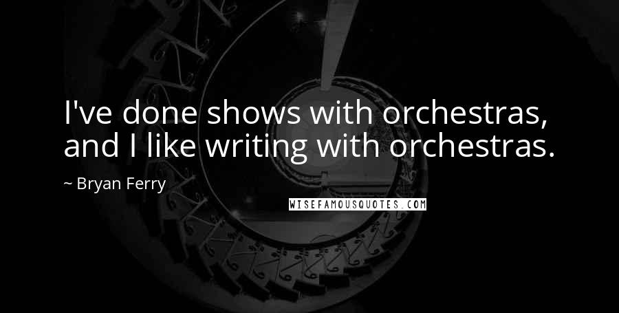 Bryan Ferry Quotes: I've done shows with orchestras, and I like writing with orchestras.