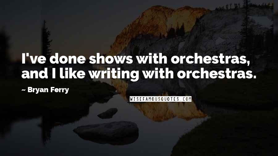 Bryan Ferry Quotes: I've done shows with orchestras, and I like writing with orchestras.