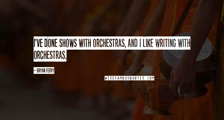 Bryan Ferry Quotes: I've done shows with orchestras, and I like writing with orchestras.