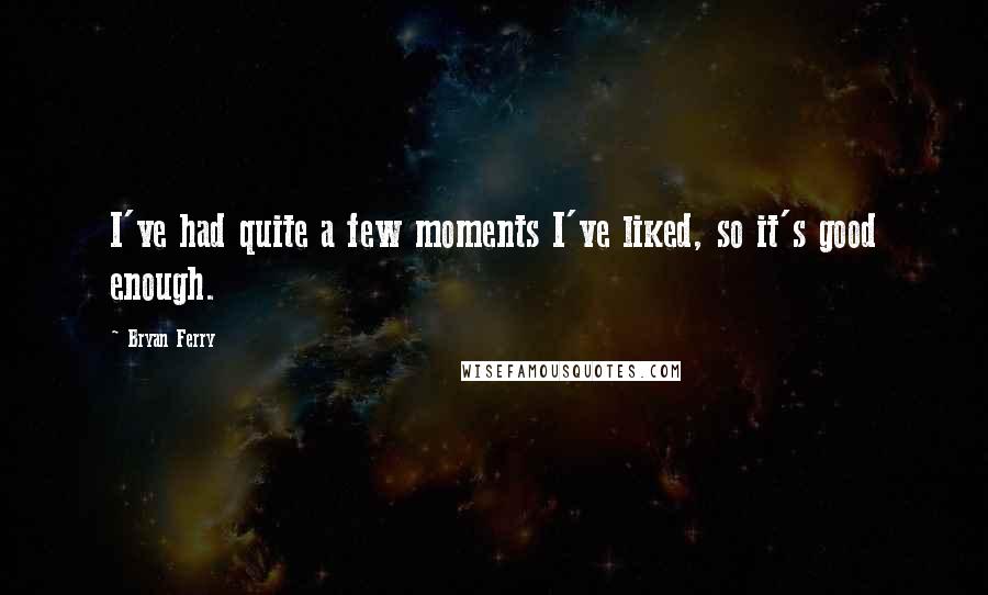 Bryan Ferry Quotes: I've had quite a few moments I've liked, so it's good enough.