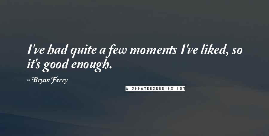 Bryan Ferry Quotes: I've had quite a few moments I've liked, so it's good enough.