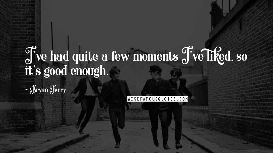 Bryan Ferry Quotes: I've had quite a few moments I've liked, so it's good enough.