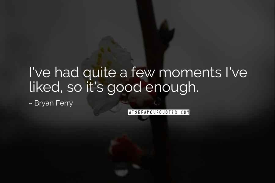 Bryan Ferry Quotes: I've had quite a few moments I've liked, so it's good enough.