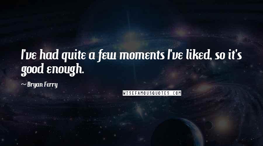 Bryan Ferry Quotes: I've had quite a few moments I've liked, so it's good enough.