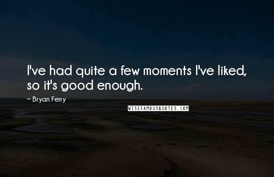 Bryan Ferry Quotes: I've had quite a few moments I've liked, so it's good enough.