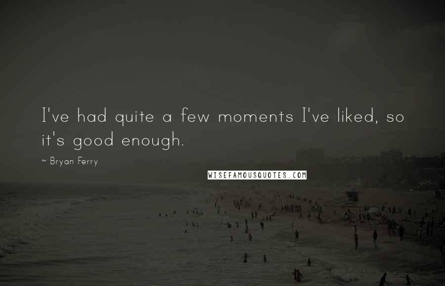 Bryan Ferry Quotes: I've had quite a few moments I've liked, so it's good enough.