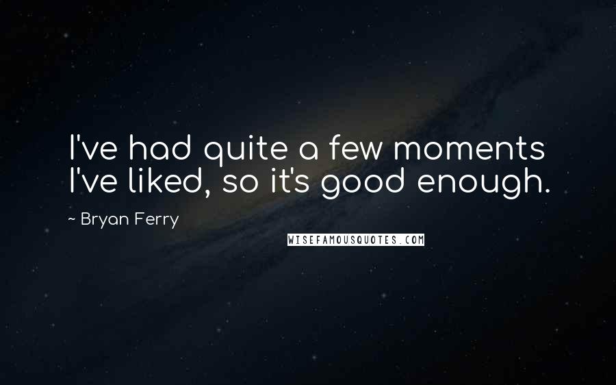 Bryan Ferry Quotes: I've had quite a few moments I've liked, so it's good enough.