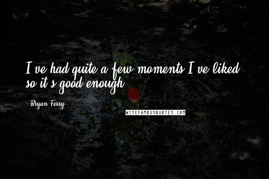 Bryan Ferry Quotes: I've had quite a few moments I've liked, so it's good enough.