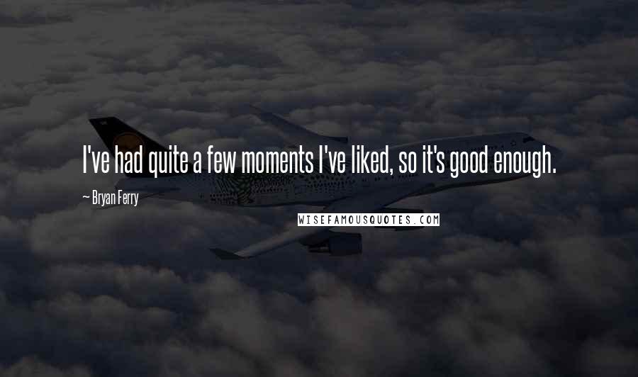 Bryan Ferry Quotes: I've had quite a few moments I've liked, so it's good enough.