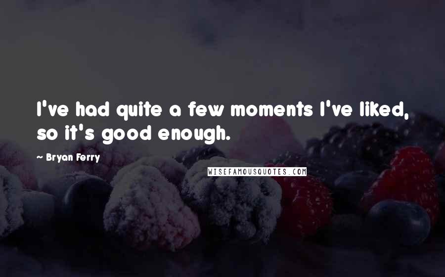 Bryan Ferry Quotes: I've had quite a few moments I've liked, so it's good enough.