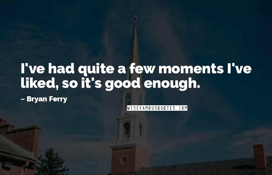 Bryan Ferry Quotes: I've had quite a few moments I've liked, so it's good enough.