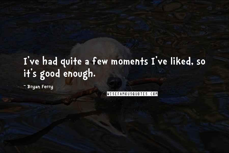 Bryan Ferry Quotes: I've had quite a few moments I've liked, so it's good enough.