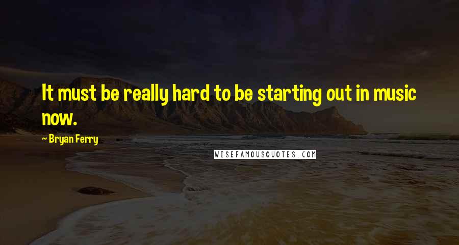 Bryan Ferry Quotes: It must be really hard to be starting out in music now.