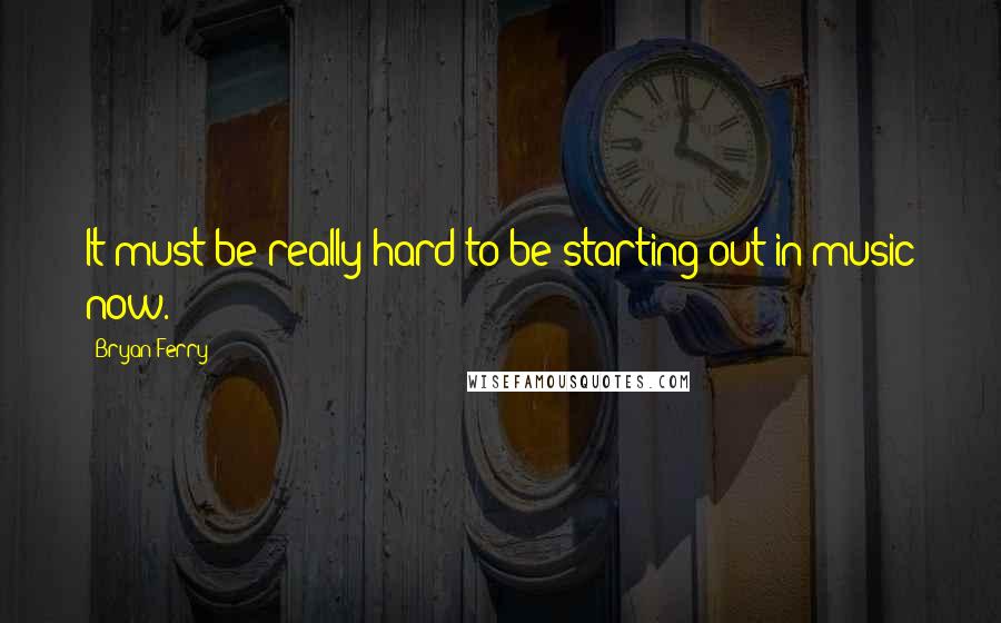 Bryan Ferry Quotes: It must be really hard to be starting out in music now.