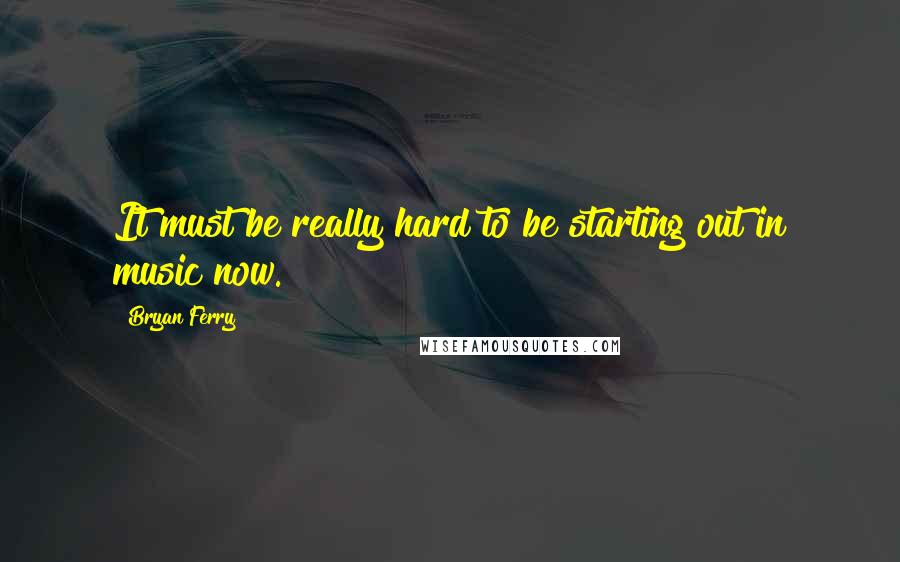 Bryan Ferry Quotes: It must be really hard to be starting out in music now.