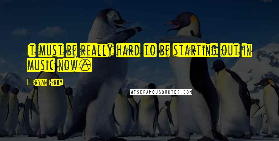 Bryan Ferry Quotes: It must be really hard to be starting out in music now.