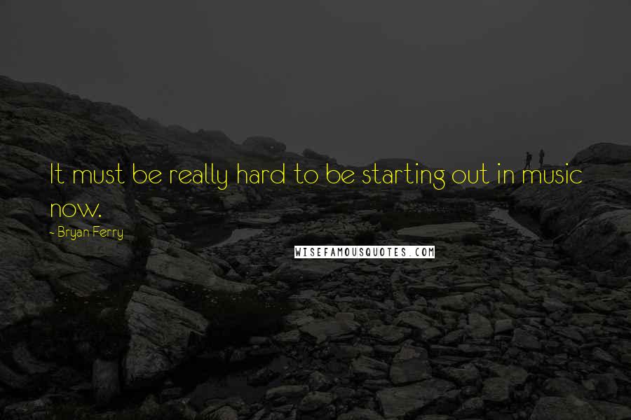 Bryan Ferry Quotes: It must be really hard to be starting out in music now.